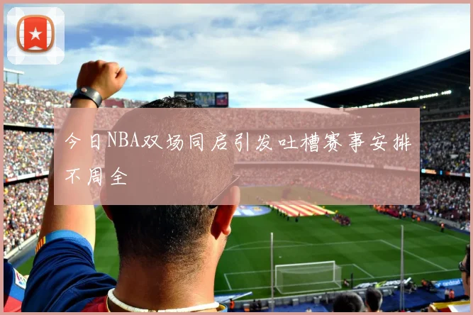 今日NBA双场同启引发吐槽赛事安排不周全