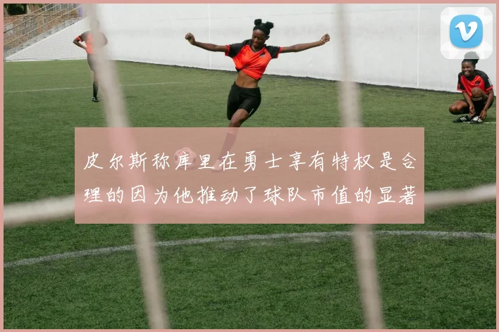 皮尔斯称库里在勇士享有特权是合理的因为他推动了球队市值的显著增长