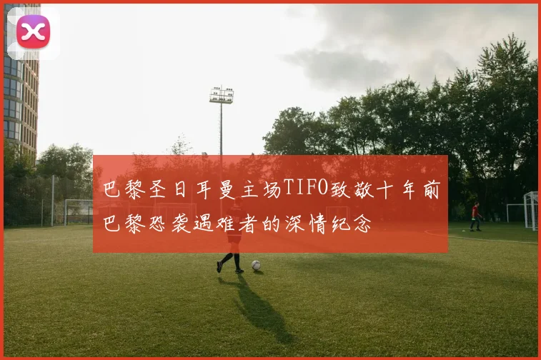 巴黎圣日耳曼主场TIFO致敬十年前巴黎恐袭遇难者的深情纪念