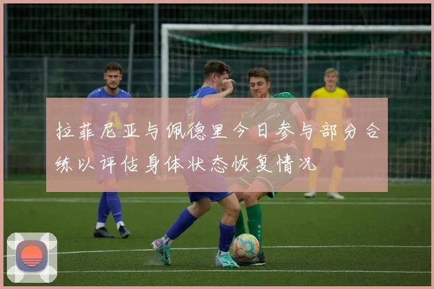 拉菲尼亚与佩德里今日参与部分合练以评估身体状态恢复情况