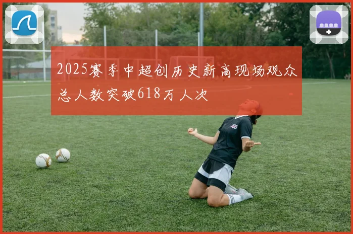 2025赛季中超创历史新高现场观众总人数突破618万人次