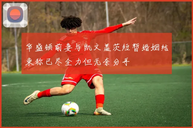 华盛顿前妻与凯文盖茨短暂婚姻结束称已尽全力但无奈分手