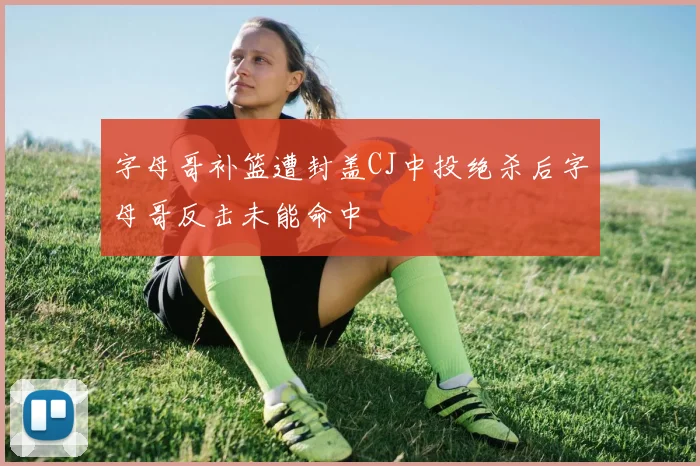 字母哥补篮遭封盖CJ中投绝杀后字母哥反击未能命中