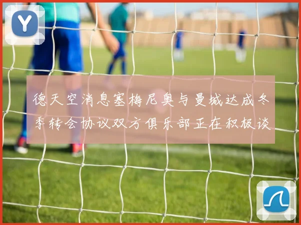 德天空消息塞梅尼奥与曼城达成冬季转会协议双方俱乐部正在积极谈判中