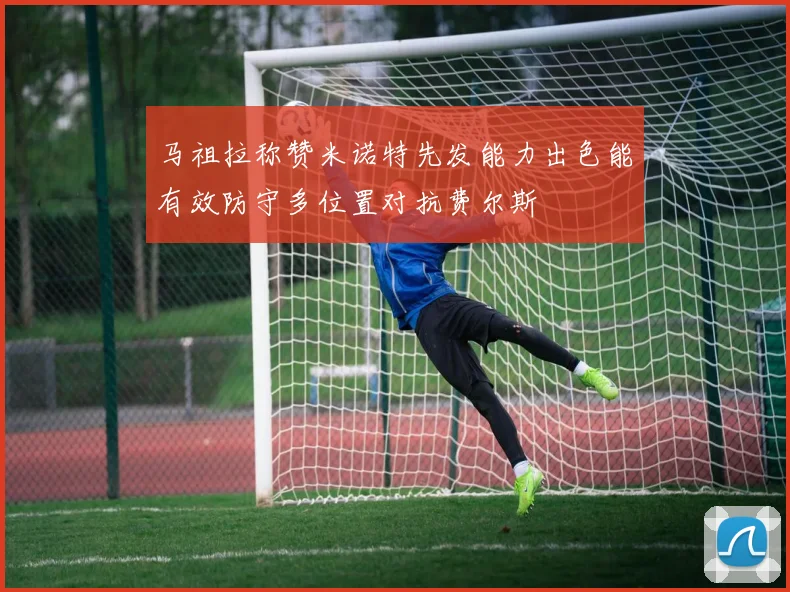 马祖拉称赞米诺特先发能力出色能有效防守多位置对抗费尔斯