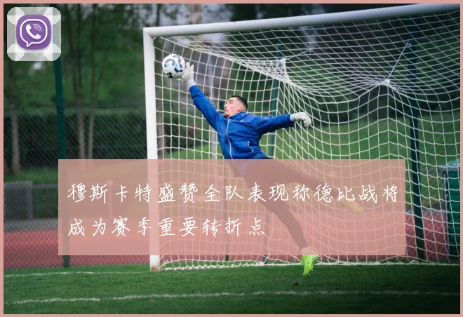 穆斯卡特盛赞全队表现称德比战将成为赛季重要转折点
