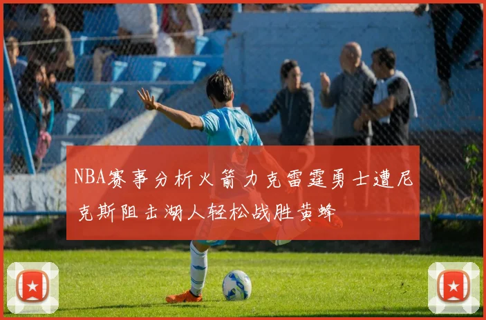 NBA赛事分析火箭力克雷霆勇士遭尼克斯阻击湖人轻松战胜黄蜂