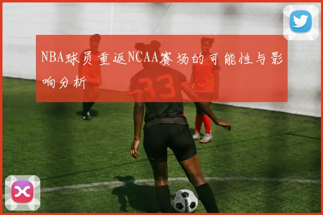 NBA球员重返NCAA赛场的可能性与影响分析