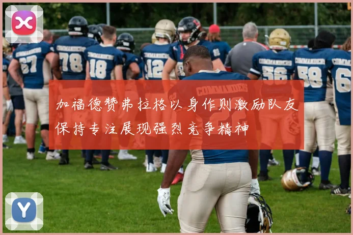 加福德赞弗拉格以身作则激励队友保持专注展现强烈竞争精神