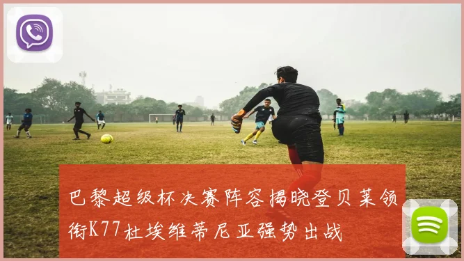巴黎超级杯决赛阵容揭晓登贝莱领衔K77杜埃维蒂尼亚强势出战