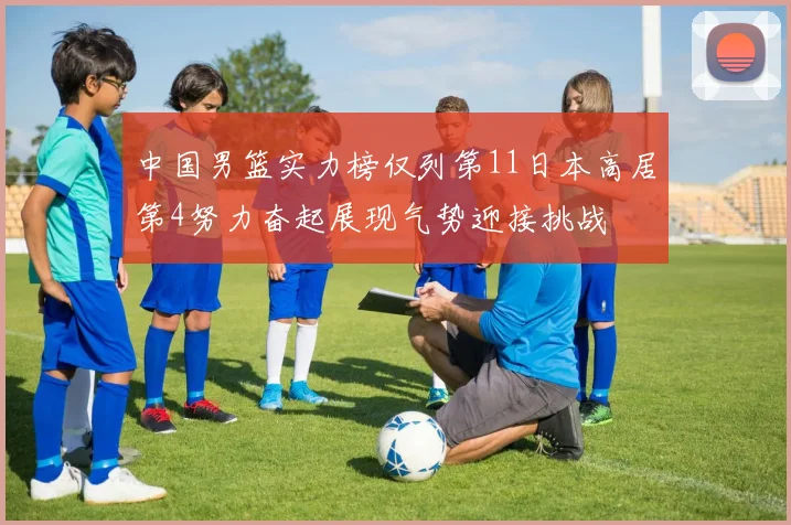 中国男篮实力榜仅列第11日本高居第4努力奋起展现气势迎接挑战