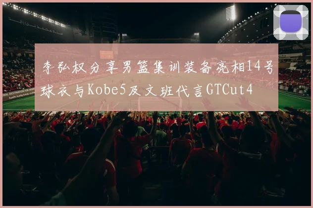 李弘权分享男篮集训装备亮相14号球衣与Kobe5及文班代言GTCut4