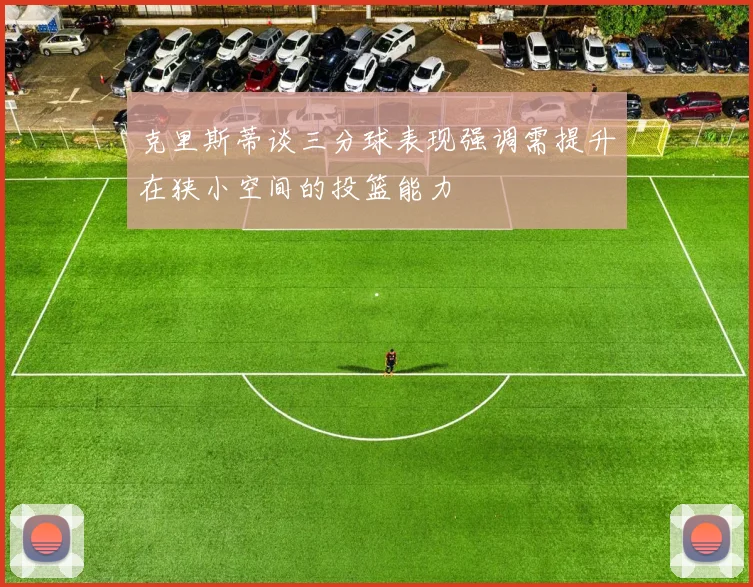 克里斯蒂谈三分球表现强调需提升在狭小空间的投篮能力