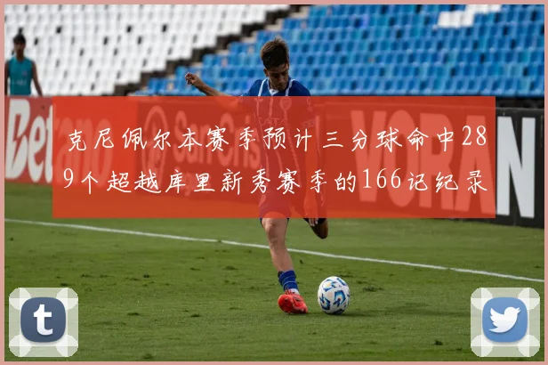 克尼佩尔本赛季预计三分球命中289个超越库里新秀赛季的166记纪录