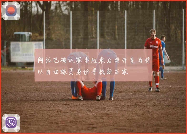 阿拉巴确认赛季结束后离开皇马将以自由球员身份寻找新东家