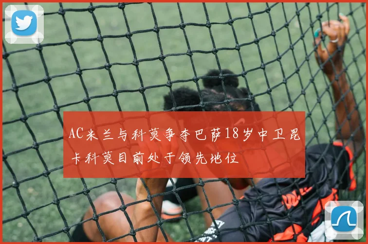 AC米兰与科莫争夺巴萨18岁中卫昆卡科莫目前处于领先地位
