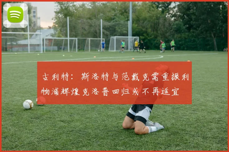 古利特：斯洛特与范戴克需重振利物浦辉煌克洛普回归或不再适宜
