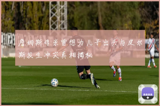 詹姆斯母亲曾想为儿子出头与皮尔斯发生冲突真相揭秘