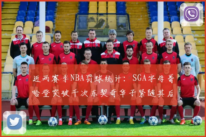 近两赛季NBA罚球统计：SGA字母哥哈登突破千次东契奇华子紧随其后