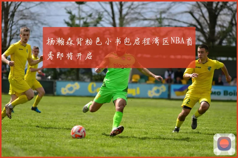 杨瀚森背粉色小书包启程湾区NBA首秀即将开启