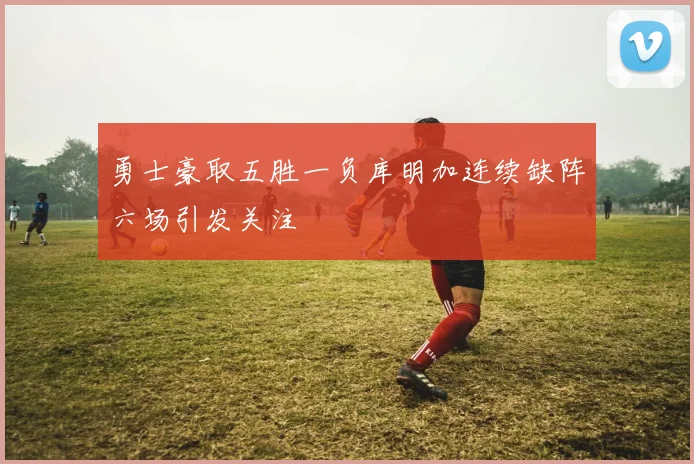 勇士豪取五胜一负库明加连续缺阵六场引发关注