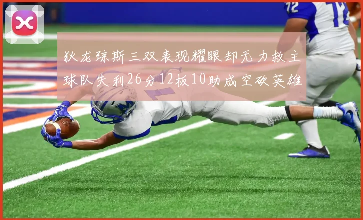 狄龙琼斯三双表现耀眼却无力救主球队失利26分12板10助成空砍英雄