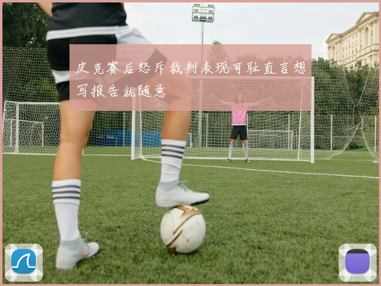 皮克赛后怒斥裁判表现可耻直言想写报告就随意