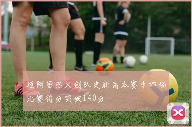 迈阿密热火创队史新高本赛季四场比赛得分突破140分