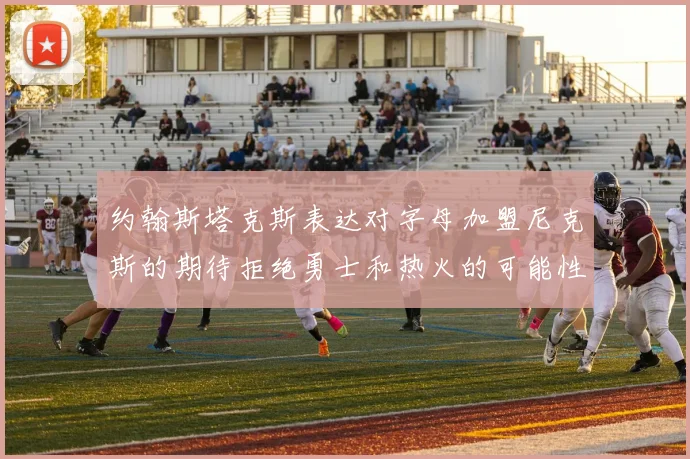 约翰斯塔克斯表达对字母加盟尼克斯的期待拒绝勇士和热火的可能性