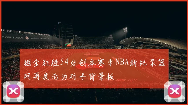 掘金狂胜54分创本赛季NBA新纪录篮网再度沦为对手背景板
