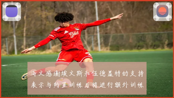 海文感谢埃文斯和伍德盖特的支持表示与约罗训练后将进行额外训练