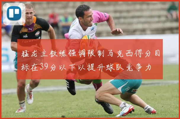 猛龙主教练强调限制马克西得分目标在39分以下以提升球队竞争力