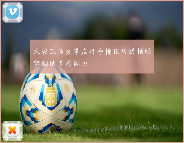 文班亚马分享应对冲撞技巧提倡顺势倒地节省体力