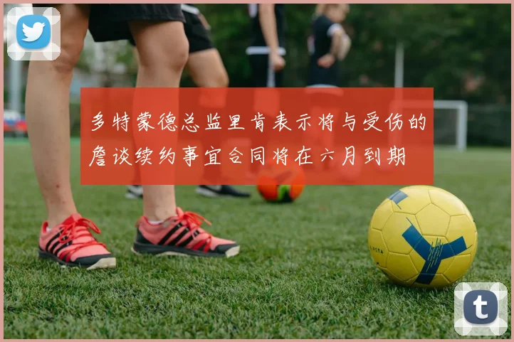 多特蒙德总监里肯表示将与受伤的詹谈续约事宜合同将在六月到期