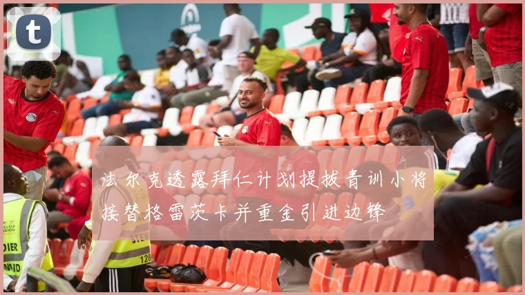 法尔克透露拜仁计划提拔青训小将接替格雷茨卡并重金引进边锋