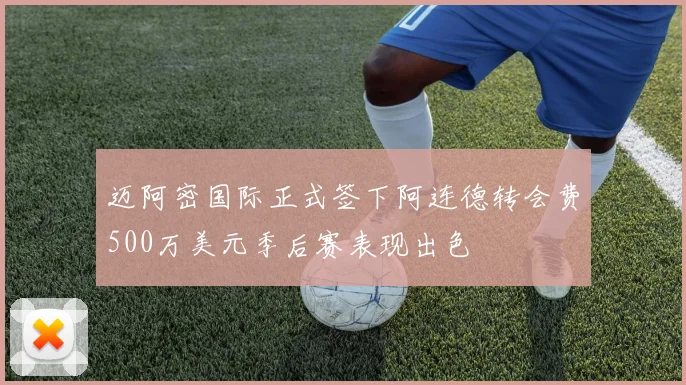 迈阿密国际正式签下阿连德转会费500万美元季后赛表现出色