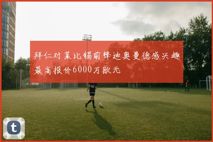 拜仁对莱比锡前锋迪奥曼德感兴趣最高报价6000万欧元