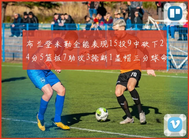 布兰登米勒全能表现15投9中砍下24分5篮板7助攻3抢断1盖帽三分球命中率高达57